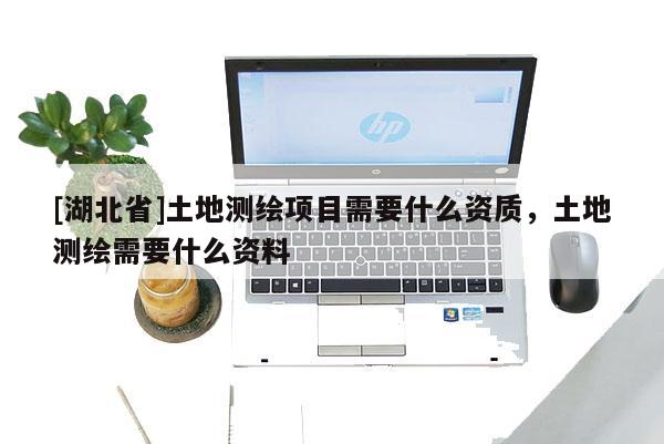 [湖北省]土地測繪項(xiàng)目需要什么資質(zhì)，土地測繪需要什么資料
