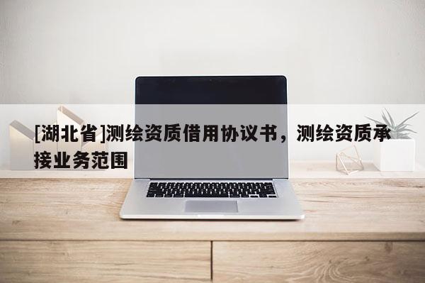 [湖北省]測(cè)繪資質(zhì)借用協(xié)議書，測(cè)繪資質(zhì)承接業(yè)務(wù)范圍