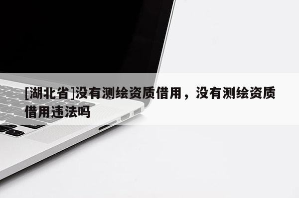 [湖北省]沒有測繪資質(zhì)借用，沒有測繪資質(zhì)借用違法嗎