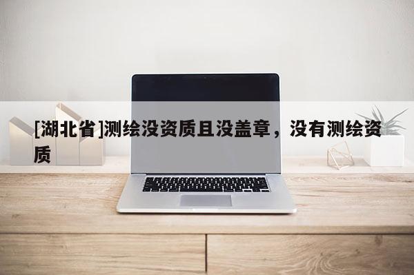 [湖北省]測(cè)繪沒(méi)資質(zhì)且沒(méi)蓋章，沒(méi)有測(cè)繪資質(zhì)