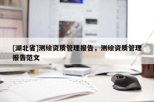 [湖北省]測繪資質(zhì)管理報告，測繪資質(zhì)管理報告范文