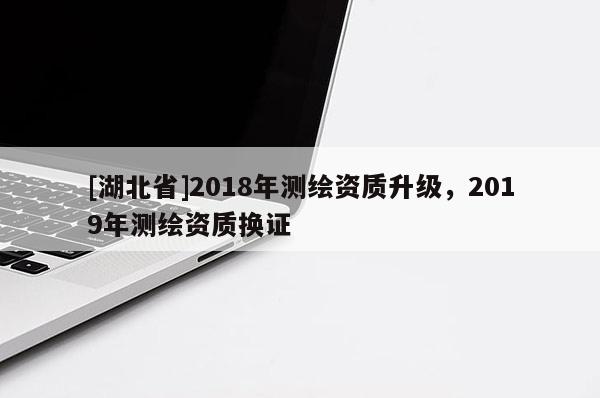 [湖北省]2018年測繪資質(zhì)升級，2019年測繪資質(zhì)換證