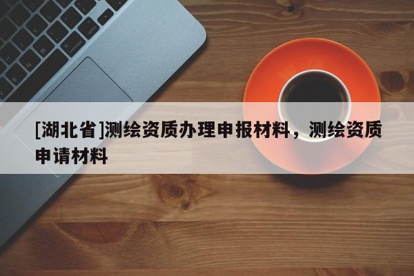 [湖北省]測繪資質辦理申報材料，測繪資質申請材料