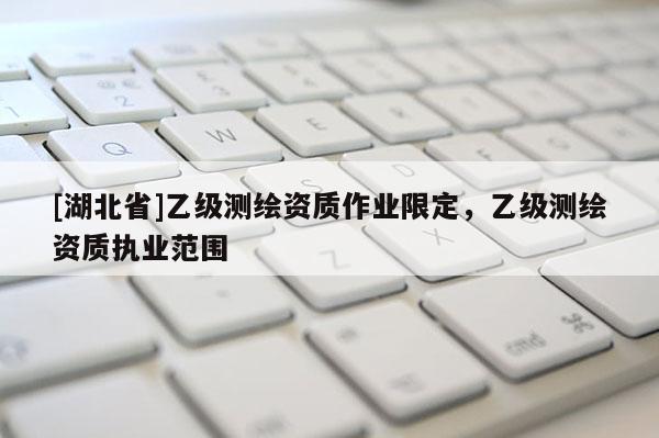 [湖北省]乙級(jí)測(cè)繪資質(zhì)作業(yè)限定，乙級(jí)測(cè)繪資質(zhì)執(zhí)業(yè)范圍