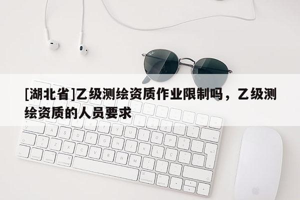 [湖北省]乙級(jí)測(cè)繪資質(zhì)作業(yè)限制嗎，乙級(jí)測(cè)繪資質(zhì)的人員要求