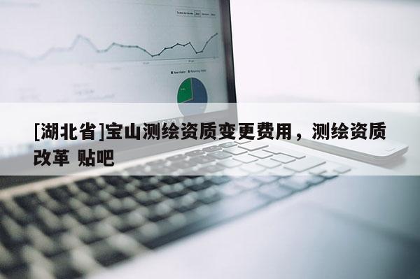 [湖北省]寶山測繪資質(zhì)變更費用，測繪資質(zhì)改革 貼吧