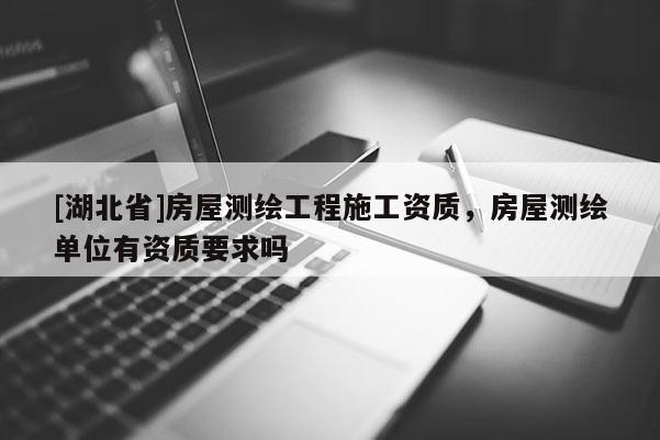 [湖北省]房屋測繪工程施工資質(zhì)，房屋測繪單位有資質(zhì)要求嗎
