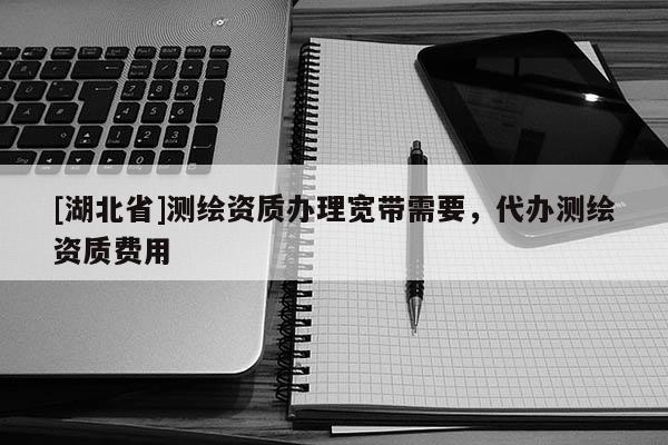 [湖北省]測(cè)繪資質(zhì)辦理寬帶需要，代辦測(cè)繪資質(zhì)費(fèi)用