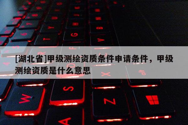 [湖北省]甲級(jí)測(cè)繪資質(zhì)條件申請(qǐng)條件，甲級(jí)測(cè)繪資質(zhì)是什么意思