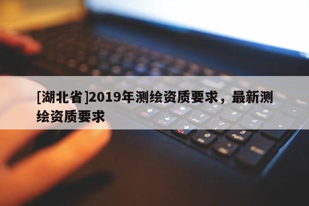 [湖北省]2019年測繪資質(zhì)要求，最新測繪資質(zhì)要求