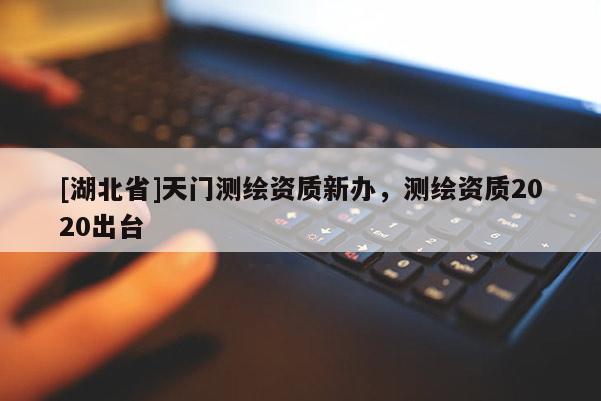 [湖北省]天門(mén)測(cè)繪資質(zhì)新辦，測(cè)繪資質(zhì)2020出臺(tái)