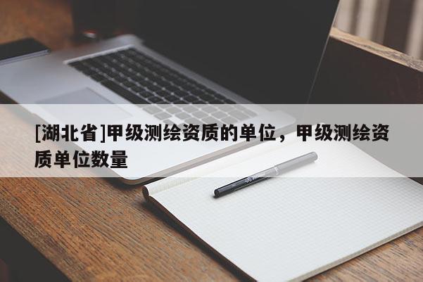 [湖北省]甲級(jí)測(cè)繪資質(zhì)的單位，甲級(jí)測(cè)繪資質(zhì)單位數(shù)量