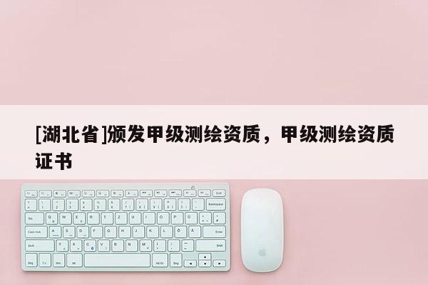 [湖北省]頒發(fā)甲級(jí)測(cè)繪資質(zhì)，甲級(jí)測(cè)繪資質(zhì)證書(shū)