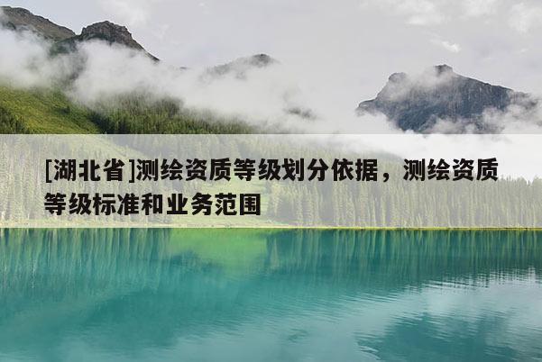 [湖北省]測(cè)繪資質(zhì)等級(jí)劃分依據(jù)，測(cè)繪資質(zhì)等級(jí)標(biāo)準(zhǔn)和業(yè)務(wù)范圍