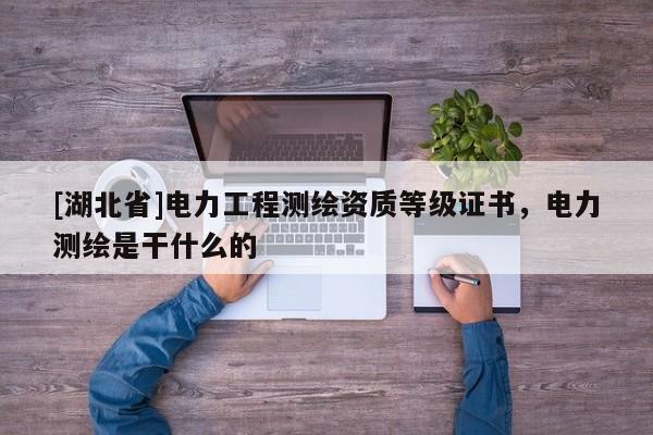 [湖北省]電力工程測(cè)繪資質(zhì)等級(jí)證書，電力測(cè)繪是干什么的
