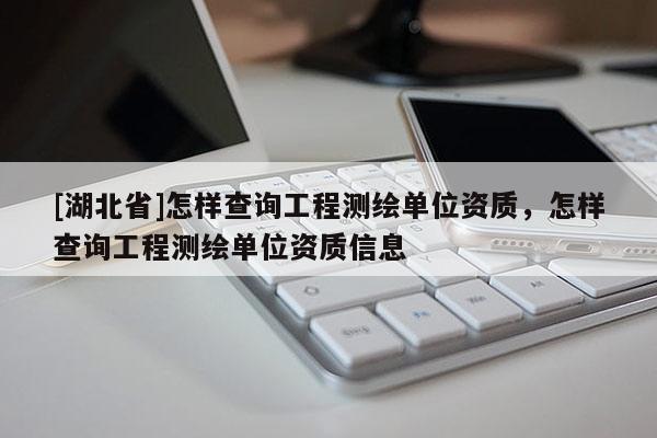 [湖北省]怎樣查詢工程測(cè)繪單位資質(zhì)，怎樣查詢工程測(cè)繪單位資質(zhì)信息