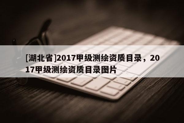 [湖北省]2017甲級(jí)測(cè)繪資質(zhì)目錄，2017甲級(jí)測(cè)繪資質(zhì)目錄圖片