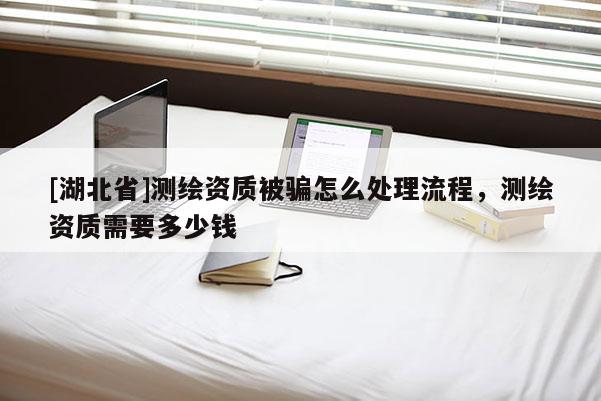 [湖北省]測(cè)繪資質(zhì)被騙怎么處理流程，測(cè)繪資質(zhì)需要多少錢