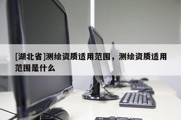 [湖北省]測繪資質(zhì)適用范圍，測繪資質(zhì)適用范圍是什么