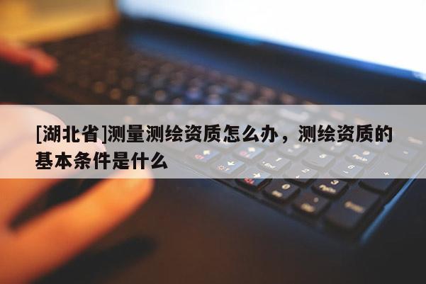 [湖北省]測(cè)量測(cè)繪資質(zhì)怎么辦，測(cè)繪資質(zhì)的基本條件是什么
