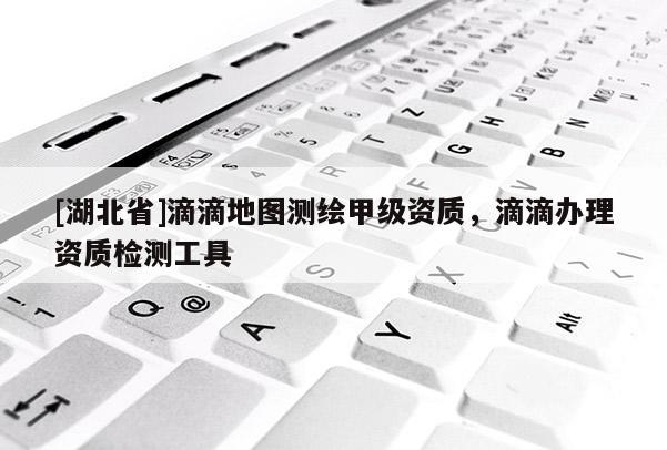 [湖北省]滴滴地圖測繪甲級資質(zhì)，滴滴辦理資質(zhì)檢測工具