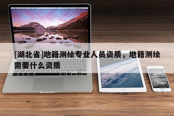 [湖北省]地籍測(cè)繪專業(yè)人員資質(zhì)，地籍測(cè)繪需要什么資質(zhì)