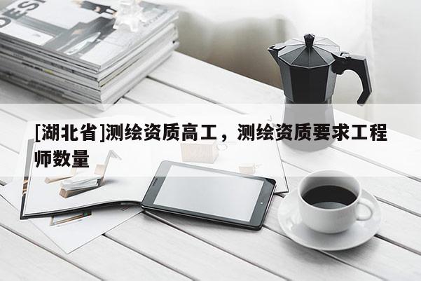 [湖北省]測(cè)繪資質(zhì)高工，測(cè)繪資質(zhì)要求工程師數(shù)量
