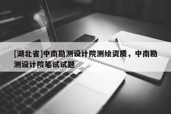 [湖北省]中南勘測(cè)設(shè)計(jì)院測(cè)繪資質(zhì)，中南勘測(cè)設(shè)計(jì)院筆試試題