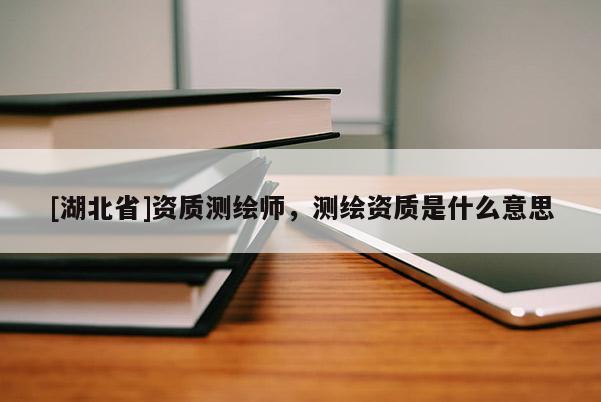 [湖北省]資質(zhì)測繪師，測繪資質(zhì)是什么意思
