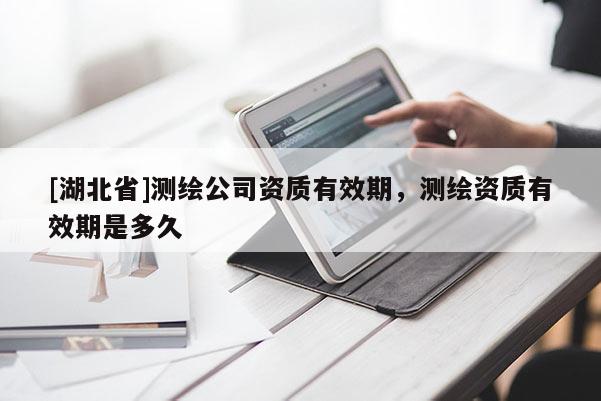 [湖北省]測(cè)繪公司資質(zhì)有效期，測(cè)繪資質(zhì)有效期是多久