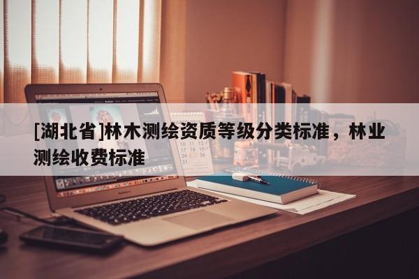 [湖北省]林木測(cè)繪資質(zhì)等級(jí)分類標(biāo)準(zhǔn)，林業(yè)測(cè)繪收費(fèi)標(biāo)準(zhǔn)