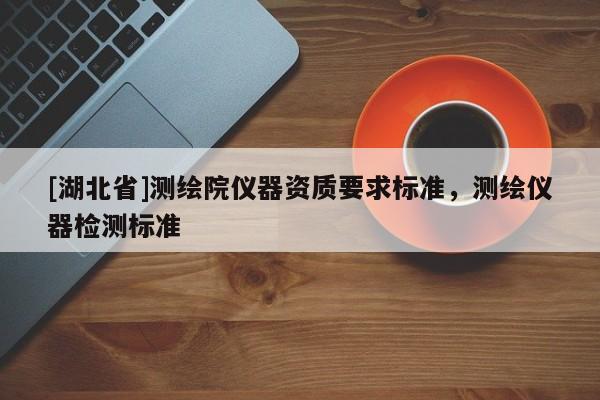 [湖北省]測(cè)繪院儀器資質(zhì)要求標(biāo)準(zhǔn)，測(cè)繪儀器檢測(cè)標(biāo)準(zhǔn)