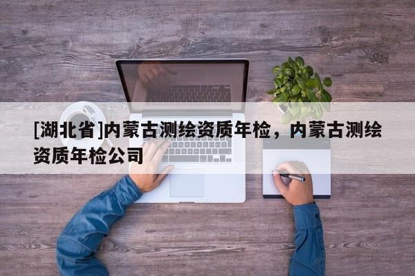 [湖北省]內(nèi)蒙古測(cè)繪資質(zhì)年檢，內(nèi)蒙古測(cè)繪資質(zhì)年檢公司