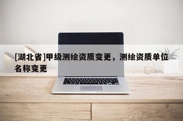 [湖北省]甲級測繪資質(zhì)變更，測繪資質(zhì)單位名稱變更