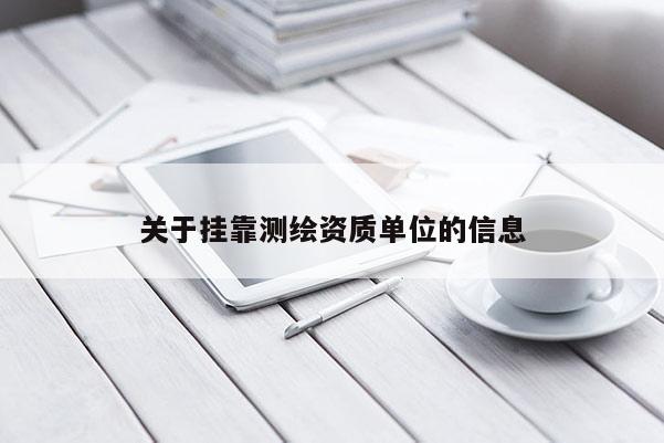 關(guān)于掛靠測繪資質(zhì)單位的信息