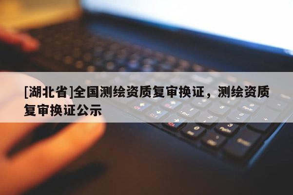 [湖北省]全國測繪資質(zhì)復(fù)審換證，測繪資質(zhì)復(fù)審換證公示
