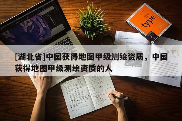 [湖北省]中國獲得地圖甲級測繪資質(zhì)，中國獲得地圖甲級測繪資質(zhì)的人
