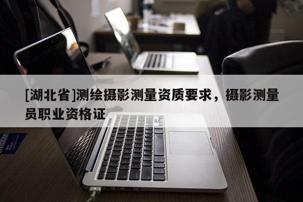 [湖北省]測(cè)繪攝影測(cè)量資質(zhì)要求，攝影測(cè)量員職業(yè)資格證