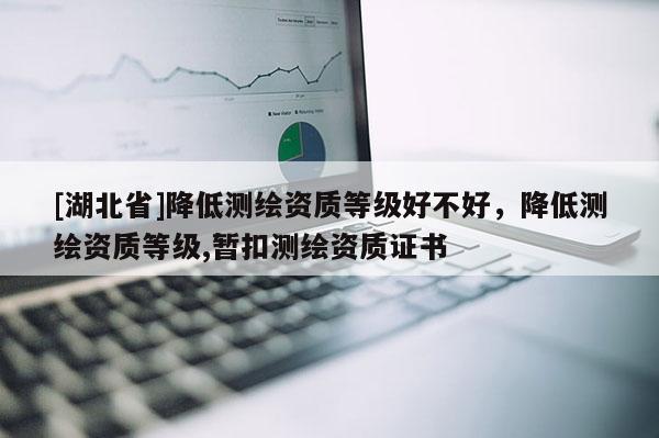 [湖北省]降低測繪資質(zhì)等級好不好，降低測繪資質(zhì)等級,暫扣測繪資質(zhì)證書