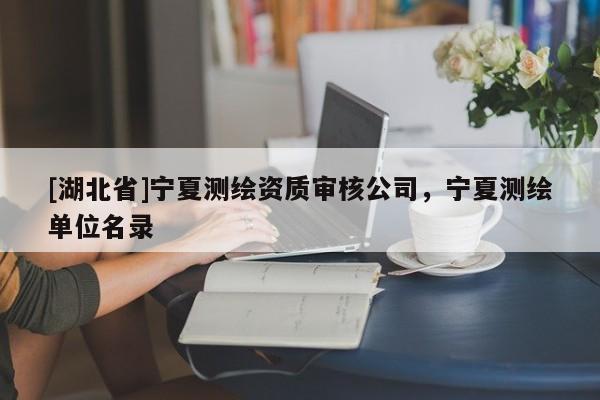 [湖北省]寧夏測(cè)繪資質(zhì)審核公司，寧夏測(cè)繪單位名錄