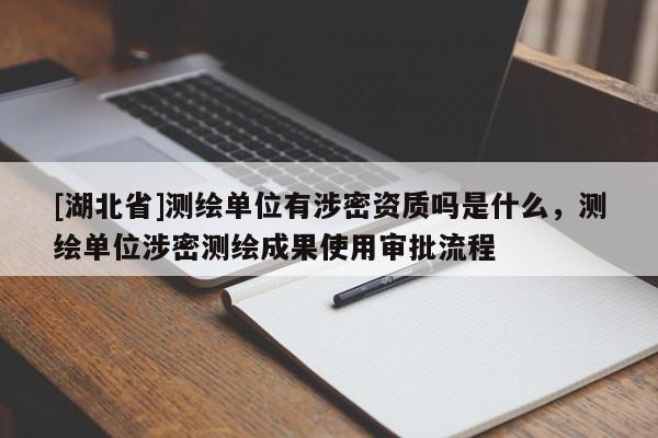 [湖北省]測繪單位有涉密資質(zhì)嗎是什么，測繪單位涉密測繪成果使用審批流程