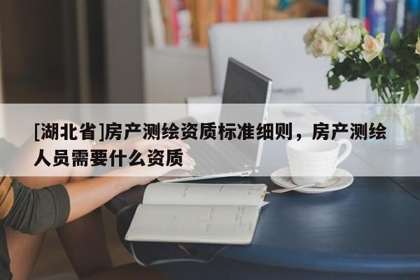 [湖北省]房產(chǎn)測繪資質(zhì)標準細則，房產(chǎn)測繪人員需要什么資質(zhì)