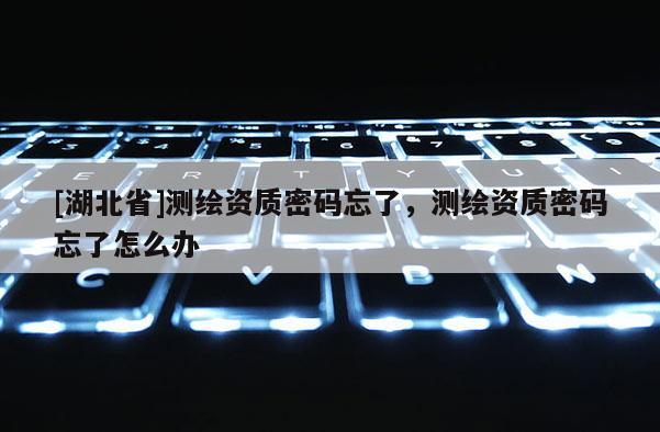 [湖北省]測繪資質(zhì)密碼忘了，測繪資質(zhì)密碼忘了怎么辦
