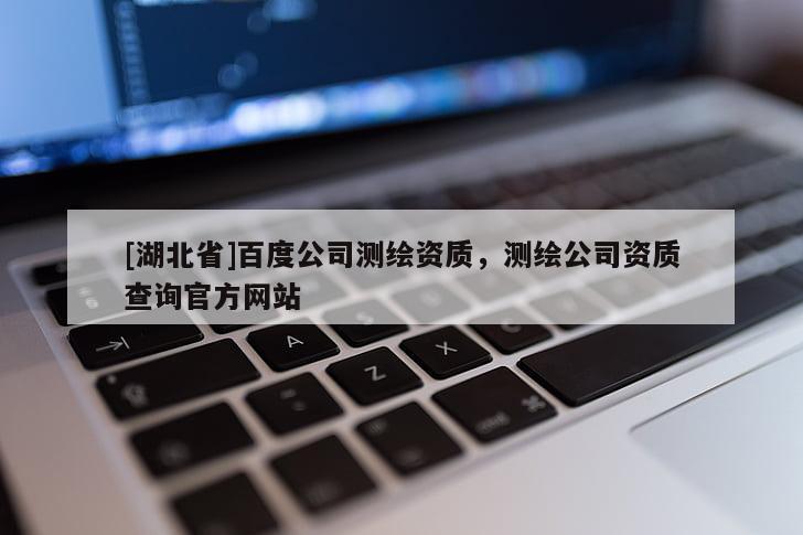 [湖北省]百度公司測繪資質(zhì)，測繪公司資質(zhì)查詢官方網(wǎng)站