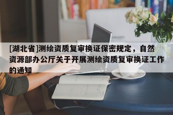 [湖北省]測繪資質(zhì)復(fù)審換證保密規(guī)定，自然資源部辦公廳關(guān)于開展測繪資質(zhì)復(fù)審換證工作的通知