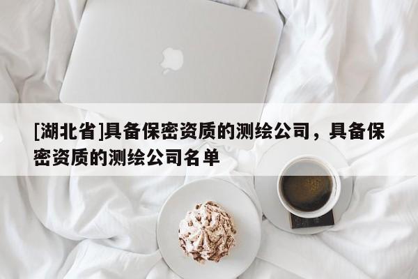 [湖北省]具備保密資質(zhì)的測(cè)繪公司，具備保密資質(zhì)的測(cè)繪公司名單