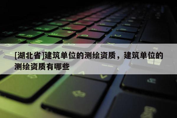[湖北省]建筑單位的測(cè)繪資質(zhì)，建筑單位的測(cè)繪資質(zhì)有哪些