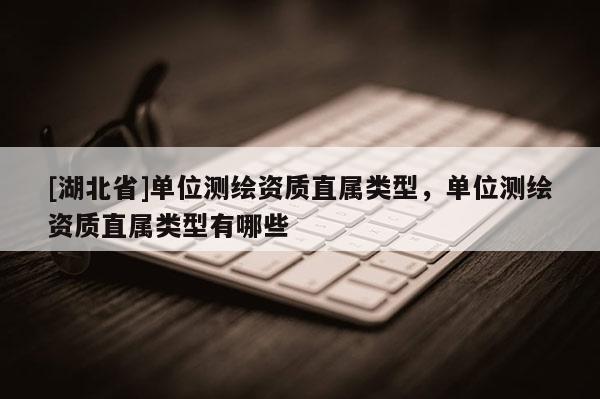 [湖北省]單位測(cè)繪資質(zhì)直屬類型，單位測(cè)繪資質(zhì)直屬類型有哪些
