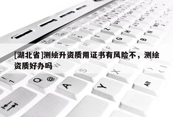 [湖北省]測(cè)繪升資質(zhì)用證書有風(fēng)險(xiǎn)不，測(cè)繪資質(zhì)好辦嗎