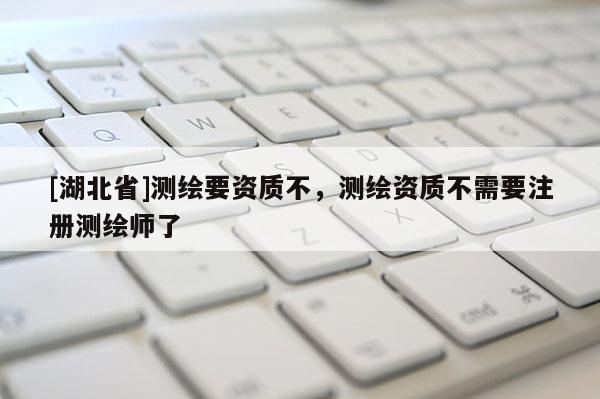 [湖北省]測繪要資質(zhì)不，測繪資質(zhì)不需要注冊測繪師了